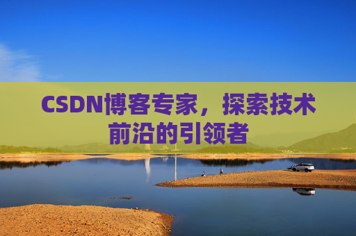 CSDN博客专家，探索技术前沿的引领者